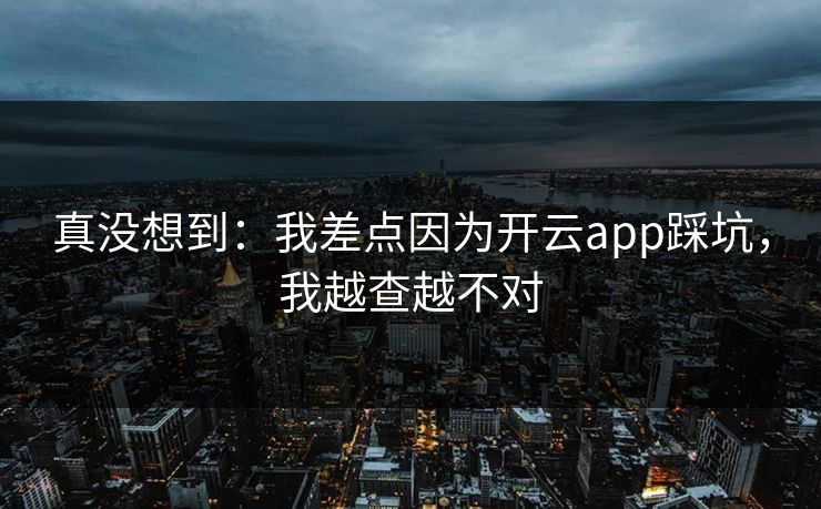 真没想到：我差点因为开云app踩坑，我越查越不对