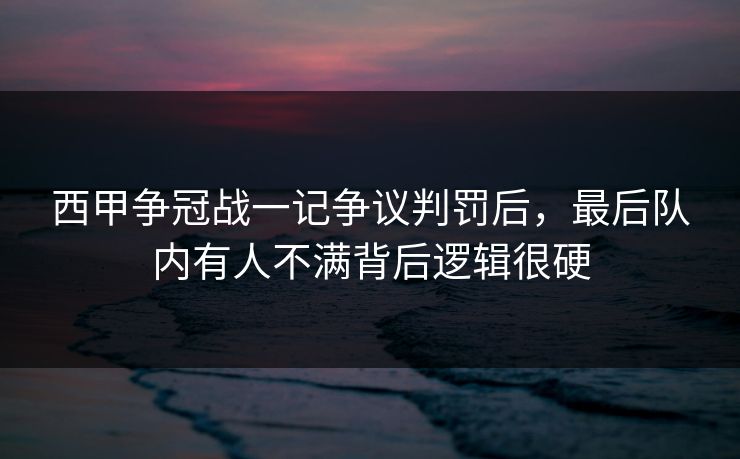 西甲争冠战一记争议判罚后，最后队内有人不满背后逻辑很硬