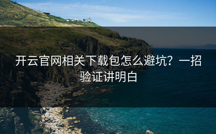 开云官网相关下载包怎么避坑？一招验证讲明白