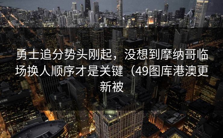 勇士追分势头刚起，没想到摩纳哥临场换人顺序才是关键（49图库港澳更新被
