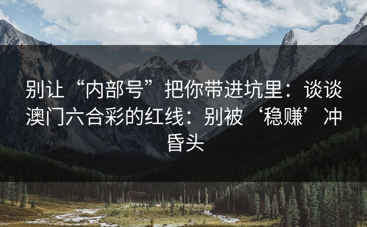 别让“内部号”把你带进坑里：谈谈澳门六合彩的红线：别被‘稳赚’冲昏头