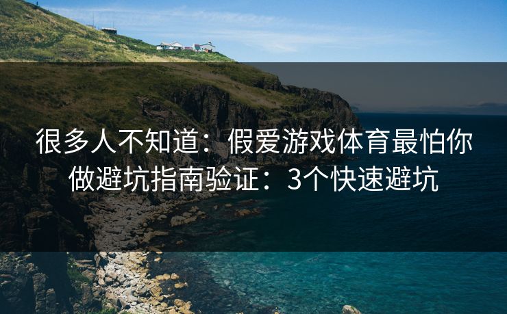 很多人不知道：假爱游戏体育最怕你做避坑指南验证：3个快速避坑