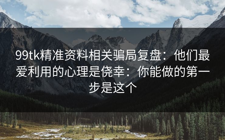 99tk精准资料相关骗局复盘：他们最爱利用的心理是侥幸：你能做的第一步是这个