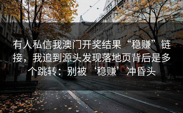有人私信我澳门开奖结果“稳赚”链接，我追到源头发现落地页背后是多个跳转：别被‘稳赚’冲昏头