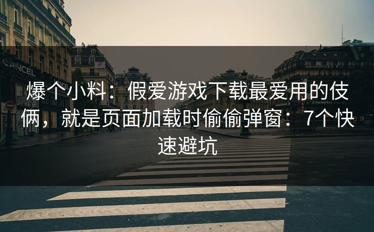 爆个小料:假爱游戏下载最爱用的伎俩,就是页面加载时偷偷弹窗:7个快速避坑 爆个小料:假爱游戏下载最爱用的伎俩,就是页面加载时偷偷弹窗:7个快速避坑