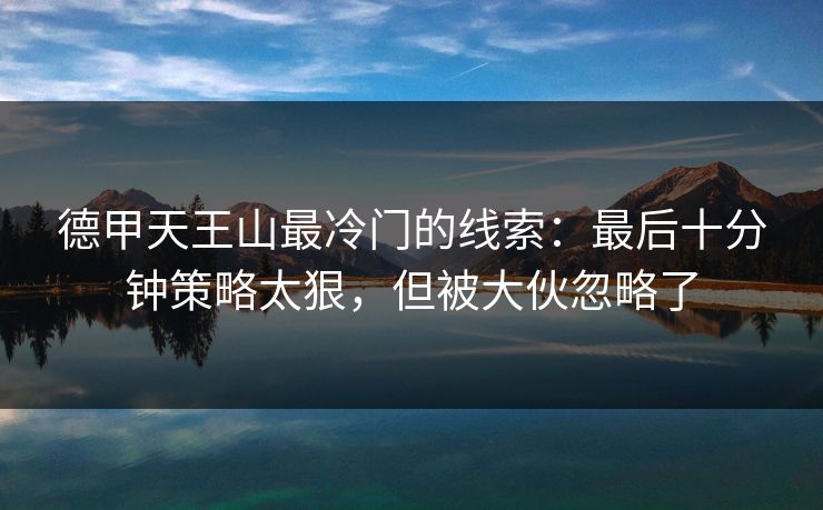 德甲天王山最冷门的线索:最后十分钟策略太狠,但被大伙忽略了 德甲天王山最冷门的线索:最后十分钟策略太狠,但被大伙忽略了
