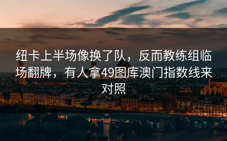 纽卡上半场像换了队，反而教练组临场翻牌，有人拿49图库澳门指数线来对照
