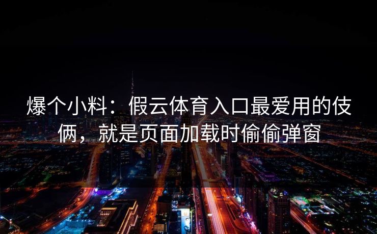 爆个小料：假云体育入口最爱用的伎俩，就是页面加载时偷偷弹窗