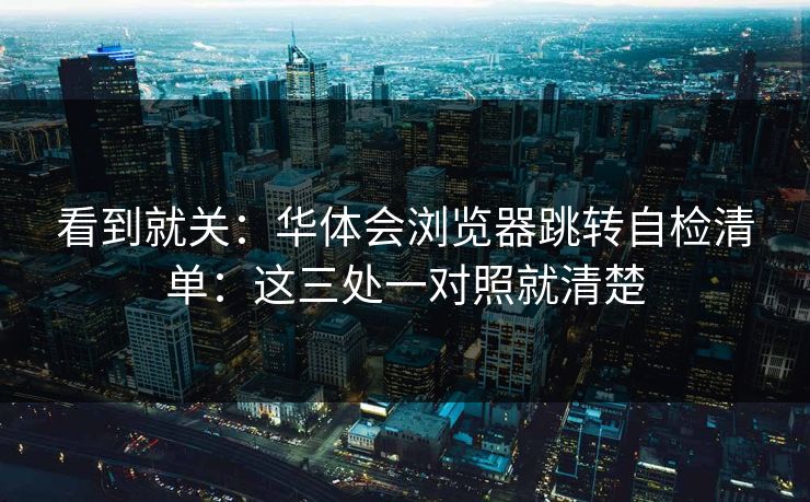 看到就关：华体会浏览器跳转自检清单：这三处一对照就清楚