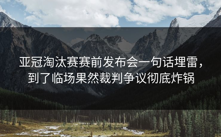 亚冠淘汰赛赛前发布会一句话埋雷，到了临场果然裁判争议彻底炸锅