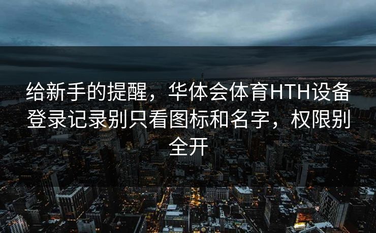给新手的提醒，华体会体育HTH设备登录记录别只看图标和名字，权限别全开