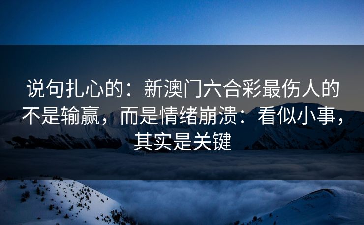 说句扎心的：新澳门六合彩最伤人的不是输赢，而是情绪崩溃：看似小事，其实是关键