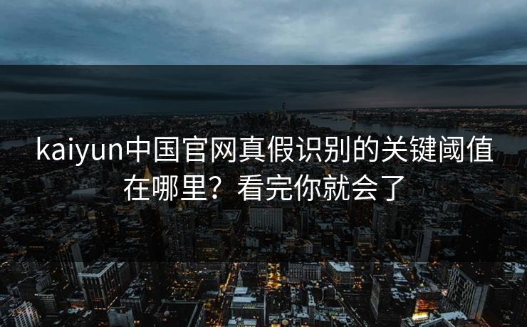 kaiyun中国官网真假识别的关键阈值在哪里?看完你就会了 kaiyun中国官网真假识别的关键阈值在哪里?看完你就会了