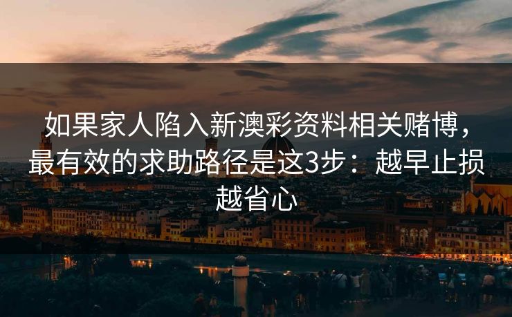 如果家人陷入新澳彩资料相关赌博,最有效的求助路径是这3步:越早止损越省心 如果家人陷入新澳彩资料相关赌博,最有效的求助路径是这3步:越早止损越省心