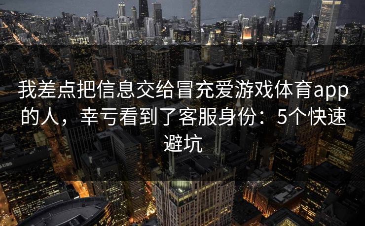 我差点把信息交给冒充爱游戏体育app的人,幸亏看到了客服身份:5个快速避坑 我差点把信息交给冒充爱游戏体育app的人,幸亏看到了客服身份:5个快速避坑