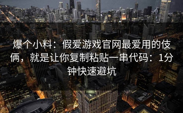 爆个小料:假爱游戏官网最爱用的伎俩,就是让你复制粘贴一串代码:1分钟快速避坑 爆个小料:假爱游戏官网最爱用的伎俩,就是让你复制粘贴一串代码:1分钟快速避坑